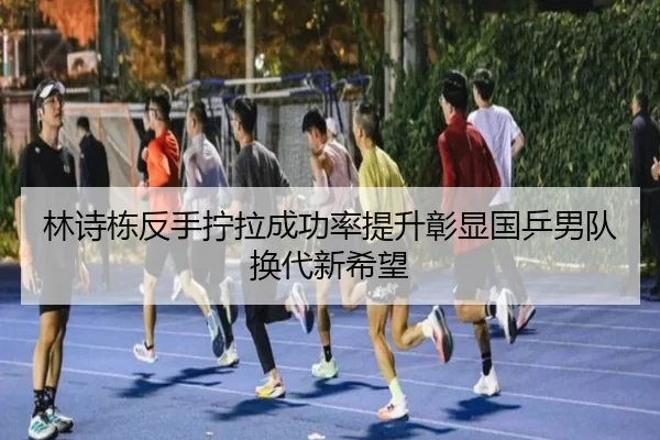 林诗栋反手拧拉成功率提升彰显国乒男队换代新希望