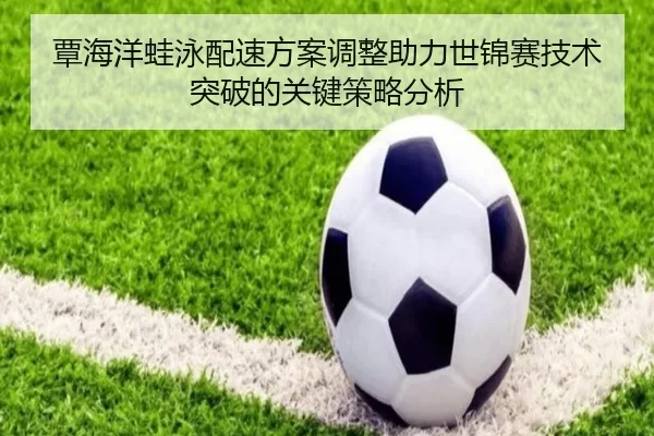 覃海洋蛙泳配速方案调整助力世锦赛技术突破的关键策略分析